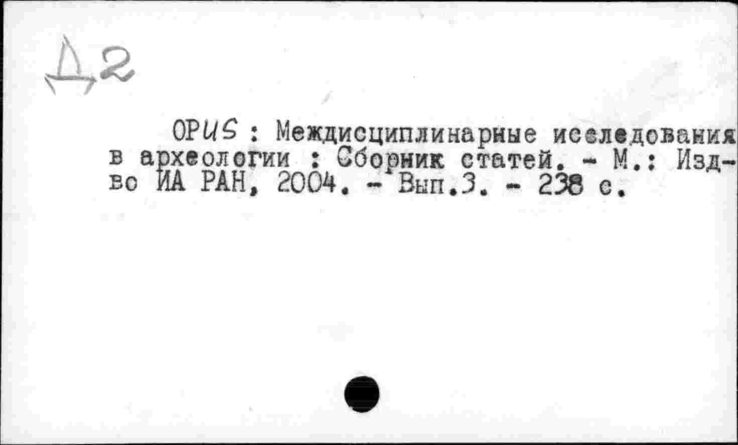 ﻿OPUS : Междисциплинарные исследования хеологии : Сборник статей. - М.: Изд-А РАН, 2004. - Вып.З. - 238 с.